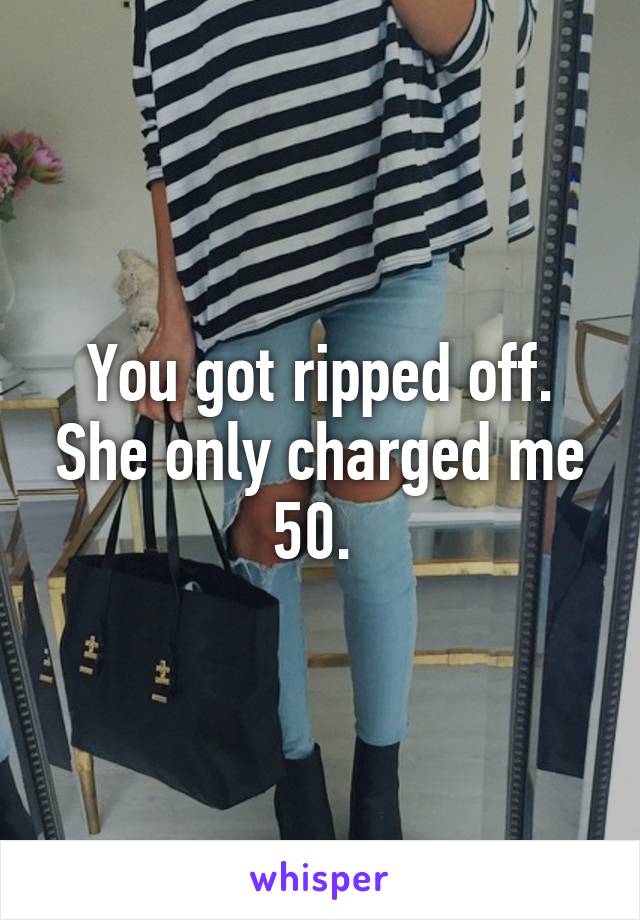 You got ripped off. She only charged me 50. 