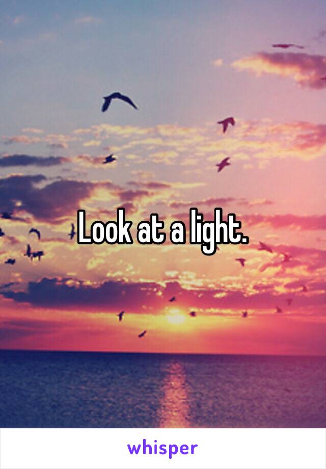 Look at a light.