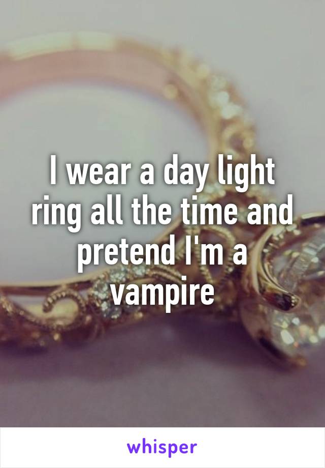 I wear a day light ring all the time and pretend I'm a vampire