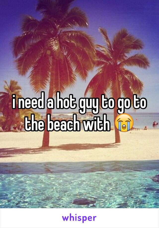 i need a hot guy to go to the beach with 😭 