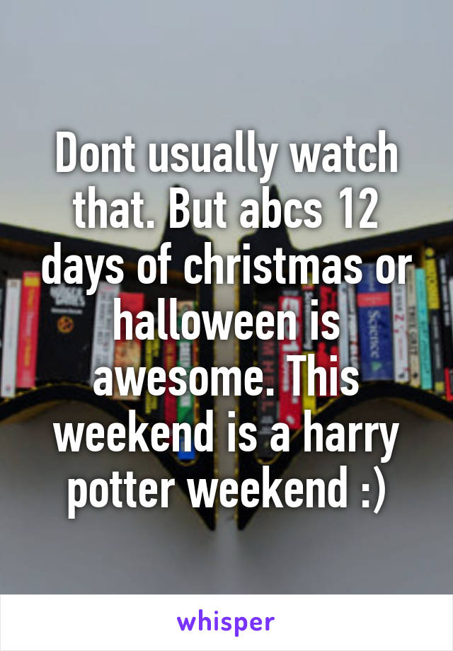 Dont usually watch that. But abcs 12 days of christmas or halloween is awesome. This weekend is a harry potter weekend :)