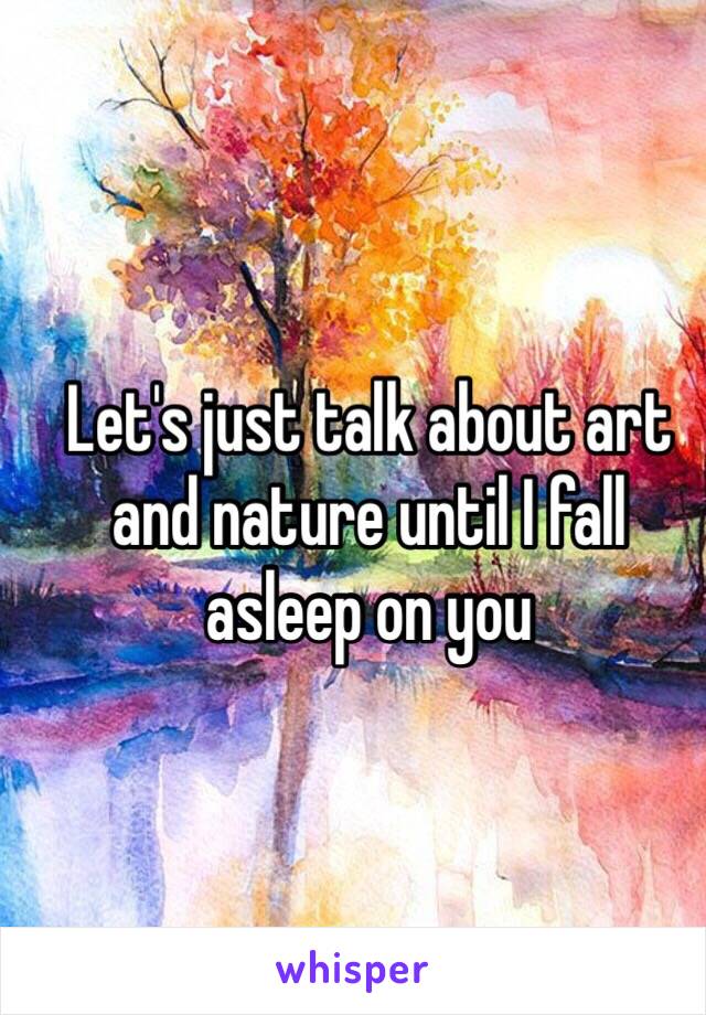 Let's just talk about art and nature until I fall asleep on you