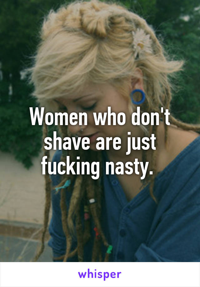 Women who don't shave are just fucking nasty. 