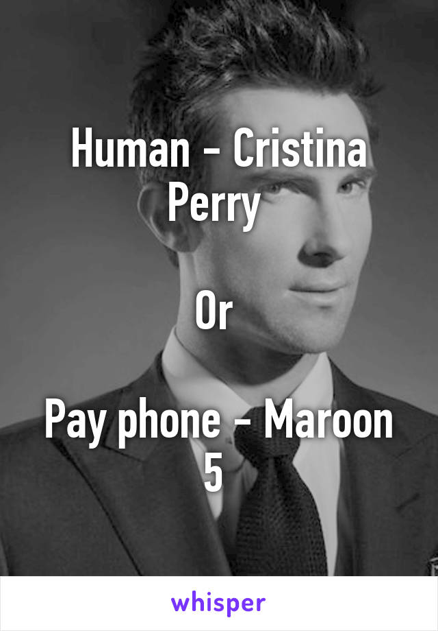 Human - Cristina Perry 

Or 

Pay phone - Maroon 5 