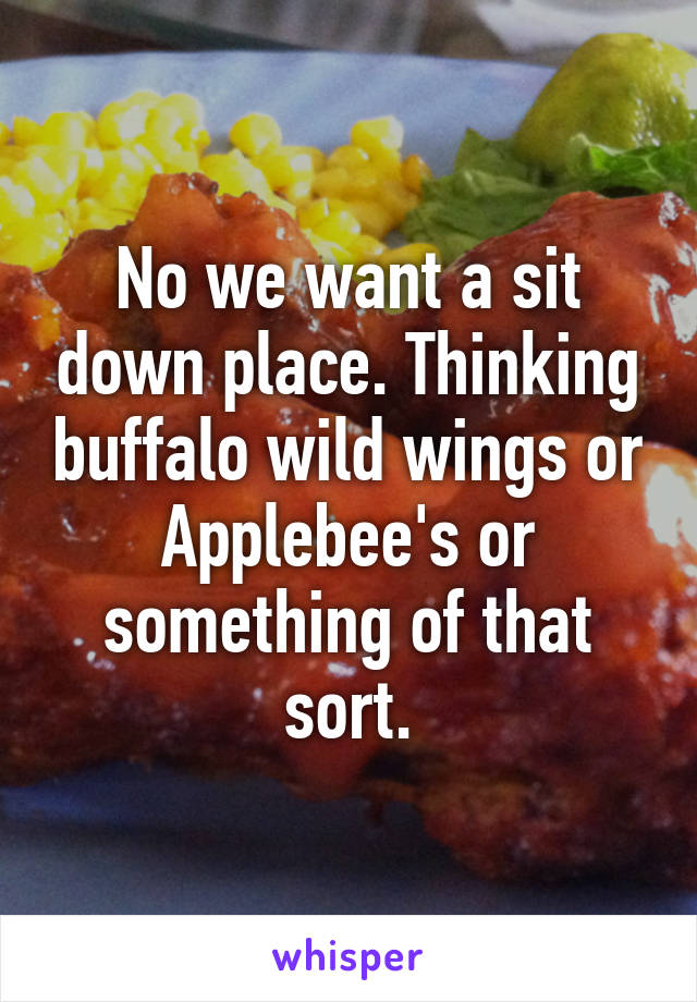 No we want a sit down place. Thinking buffalo wild wings or Applebee's or something of that sort.