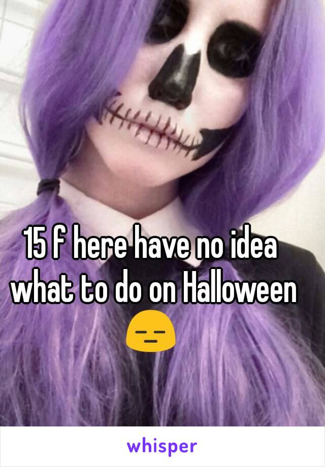 15 f here have no idea what to do on Halloween 😑 