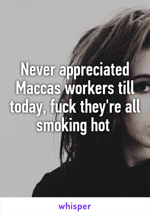 Never appreciated Maccas workers till today, fuck they're all smoking hot 
