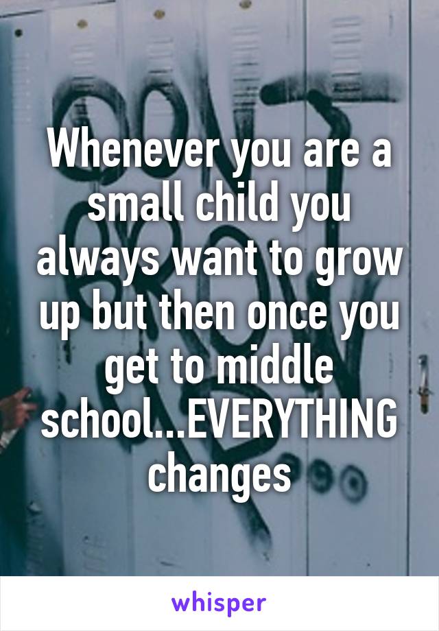 Whenever you are a small child you always want to grow up but then once you get to middle school...EVERYTHING changes