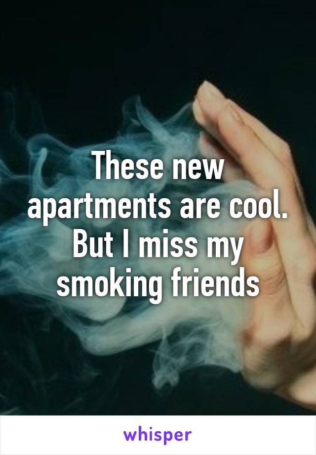 These new apartments are cool. But I miss my smoking friends
