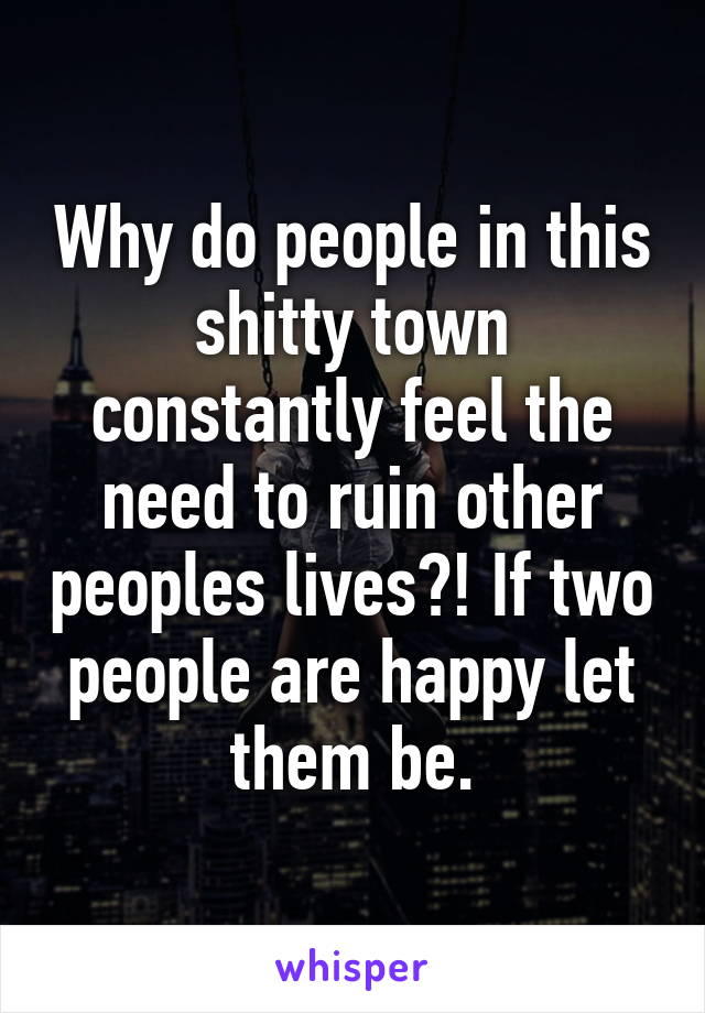 Why do people in this shitty town constantly feel the need to ruin other peoples lives?! If two people are happy let them be.