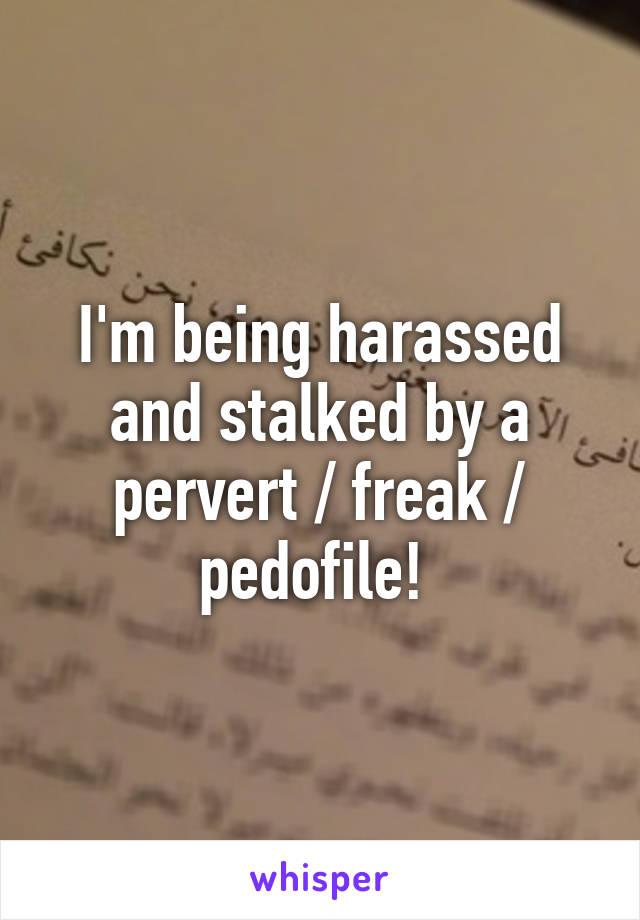 I'm being harassed and stalked by a pervert / freak / pedofile! 