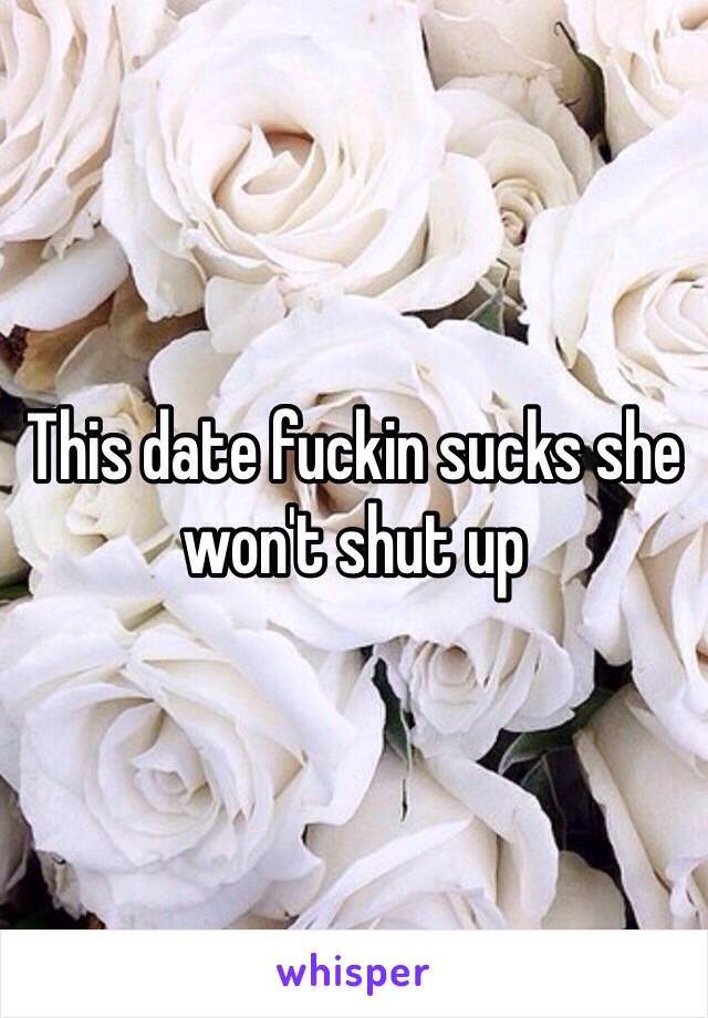 This date fuckin sucks she won't shut up 
