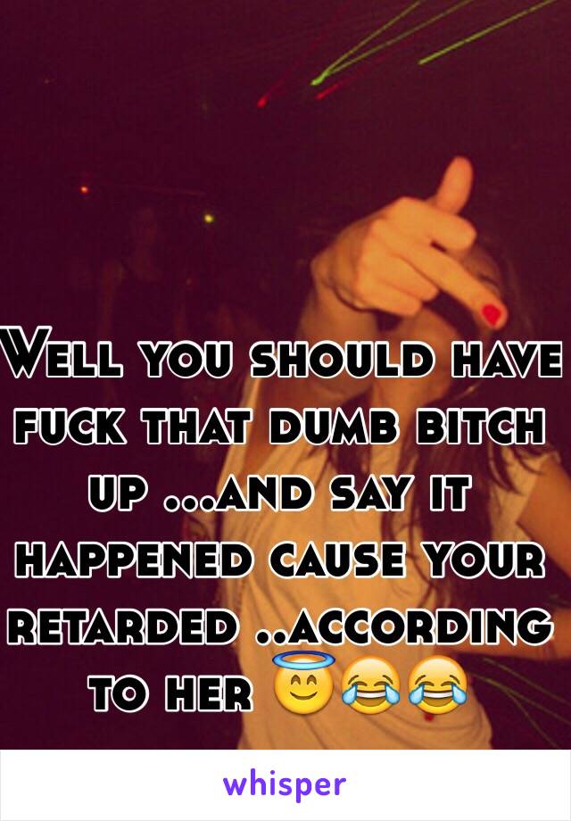 Well you should have fuck that dumb bitch up ...and say it happened cause your retarded ..according to her 😇😂😂