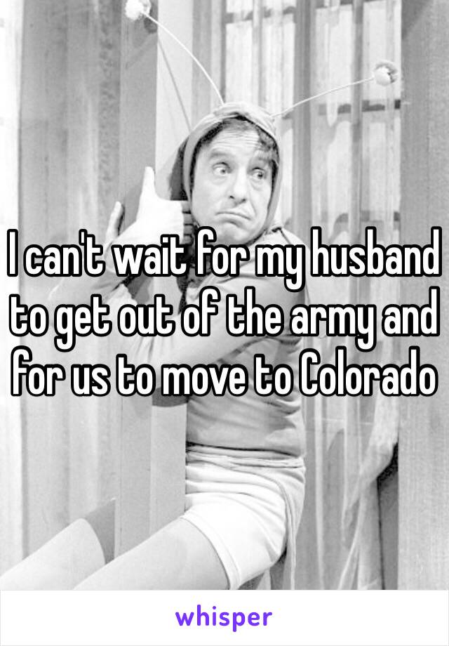I can't wait for my husband to get out of the army and for us to move to Colorado 