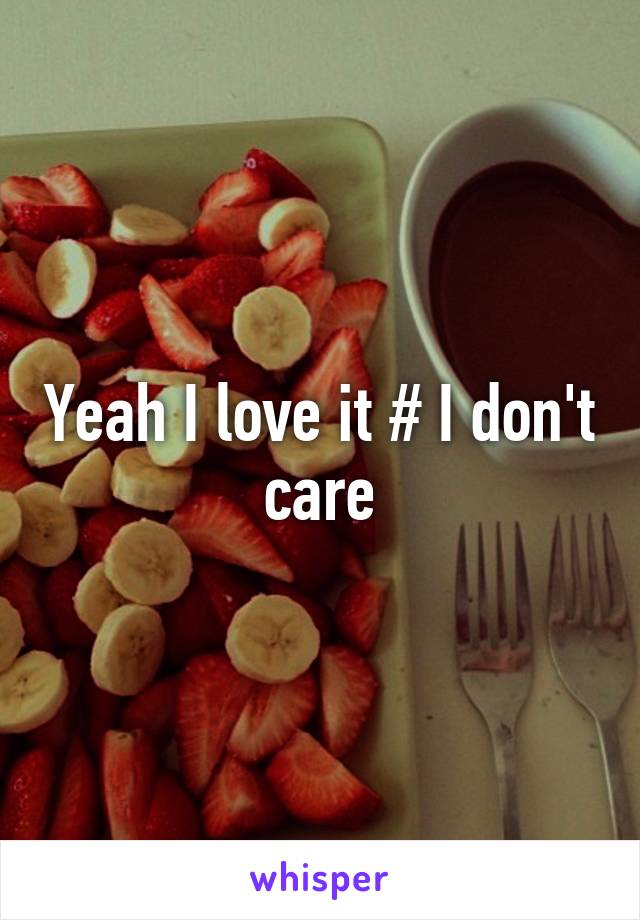 Yeah I love it # I don't care