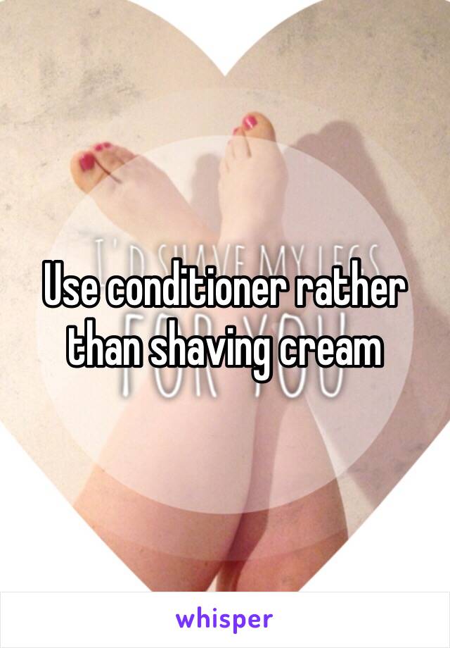 Use conditioner rather than shaving cream