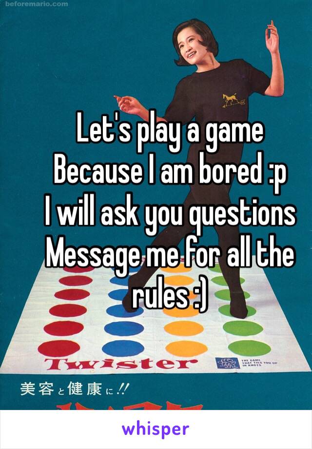 Let's play a game
Because I am bored :p
I will ask you questions
Message me for all the rules :)