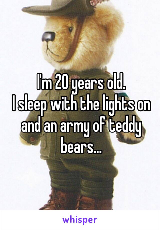 I'm 20 years old. 
I sleep with the lights on and an army of teddy bears...