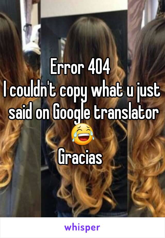 Error 404 
I couldn't copy what u just said on Google translator 😂 
Gracias 