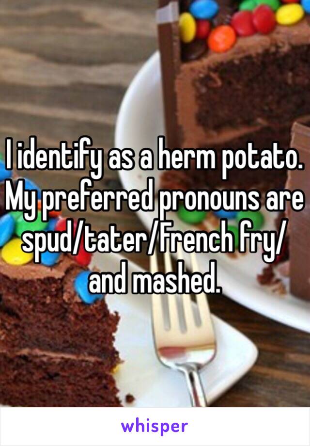 I identify as a herm potato. My preferred pronouns are spud/tater/French fry/ and mashed.