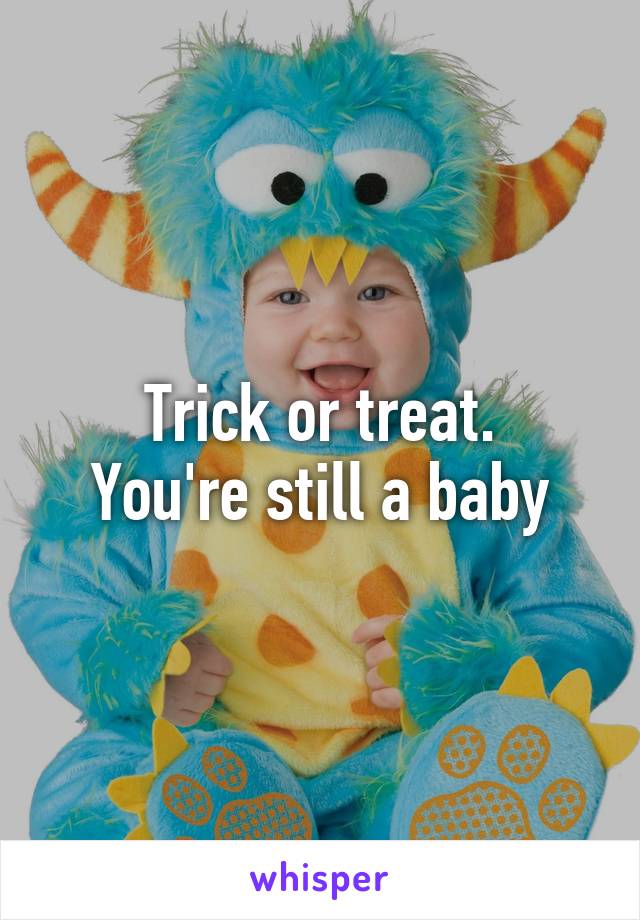 Trick or treat.
You're still a baby