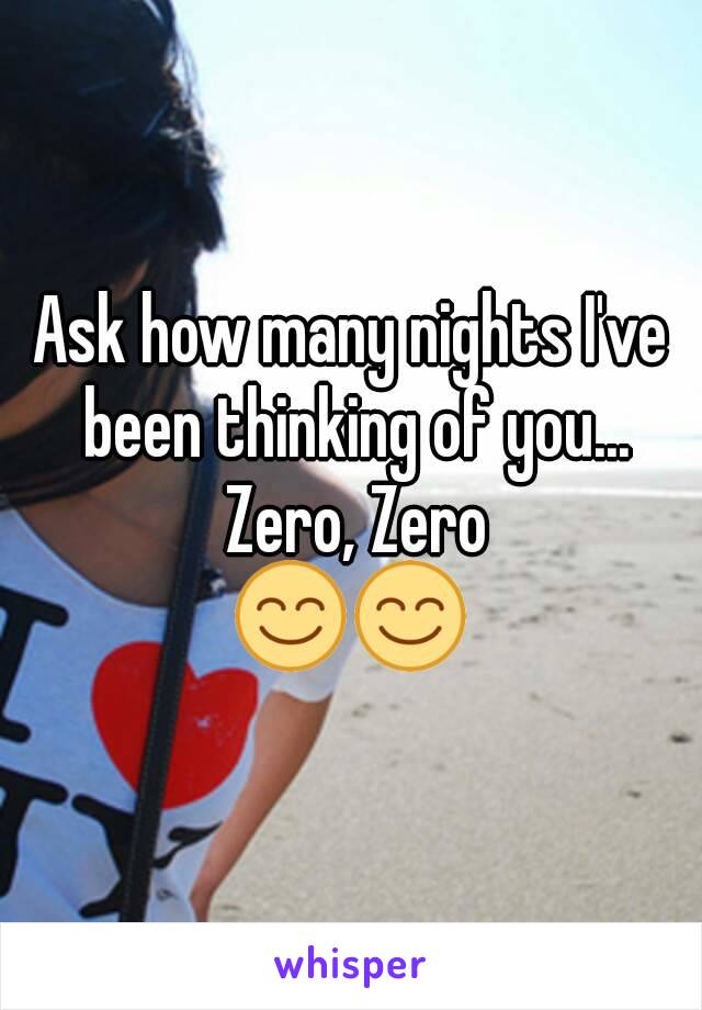 Ask how many nights I've been thinking of you... Zero, Zero
😊😊