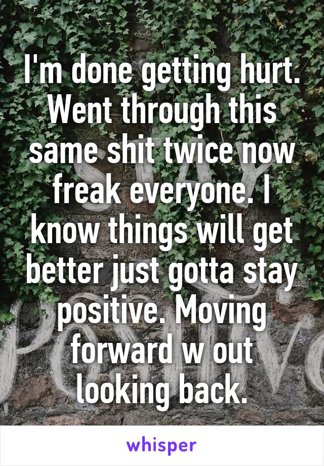 I'm done getting hurt. Went through this same shit twice now freak everyone. I know things will get better just gotta stay positive. Moving forward w out looking back.
