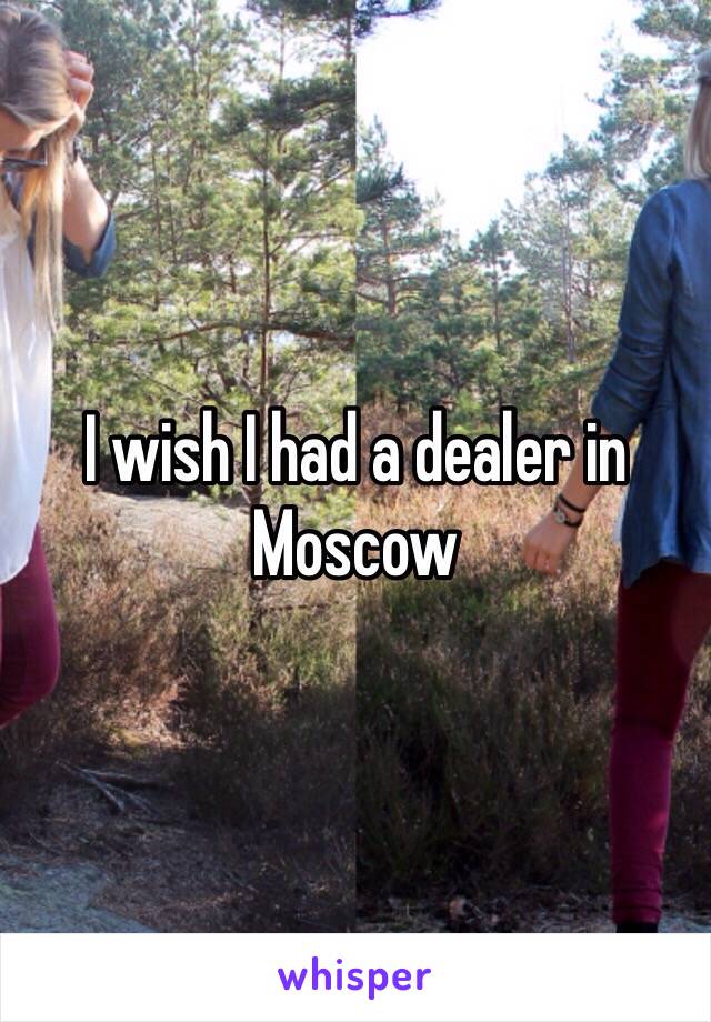 I wish I had a dealer in Moscow 