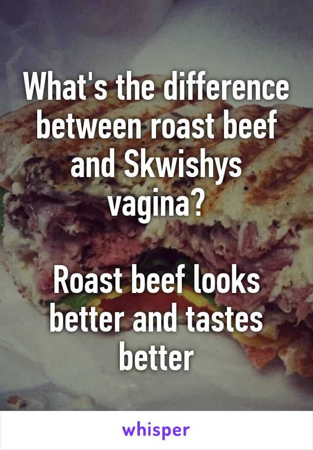 What's the difference between roast beef and Skwishys vagina?

Roast beef looks better and tastes better