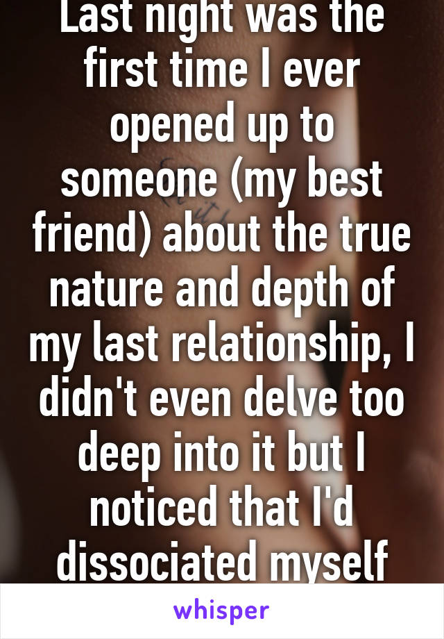 Last night was the first time I ever opened up to someone (my best friend) about the true nature and depth of my last relationship, I didn't even delve too deep into it but I noticed that I'd dissociated myself from (1)