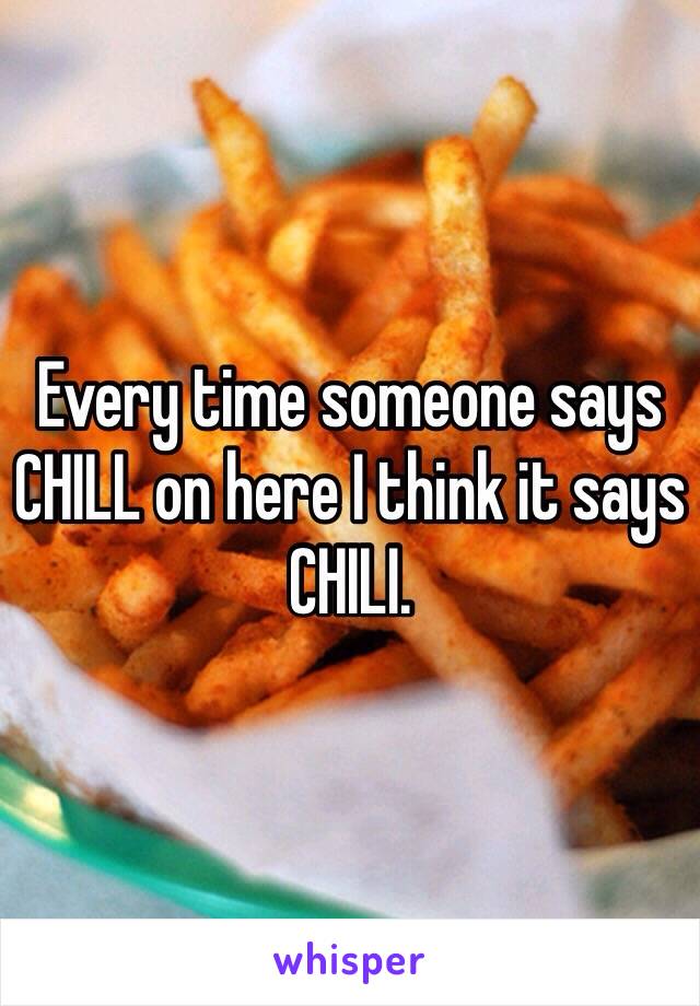 Every time someone says CHILL on here I think it says CHILI.