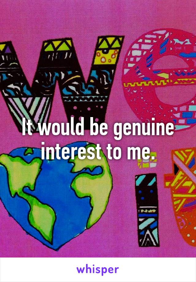 It would be genuine interest to me.