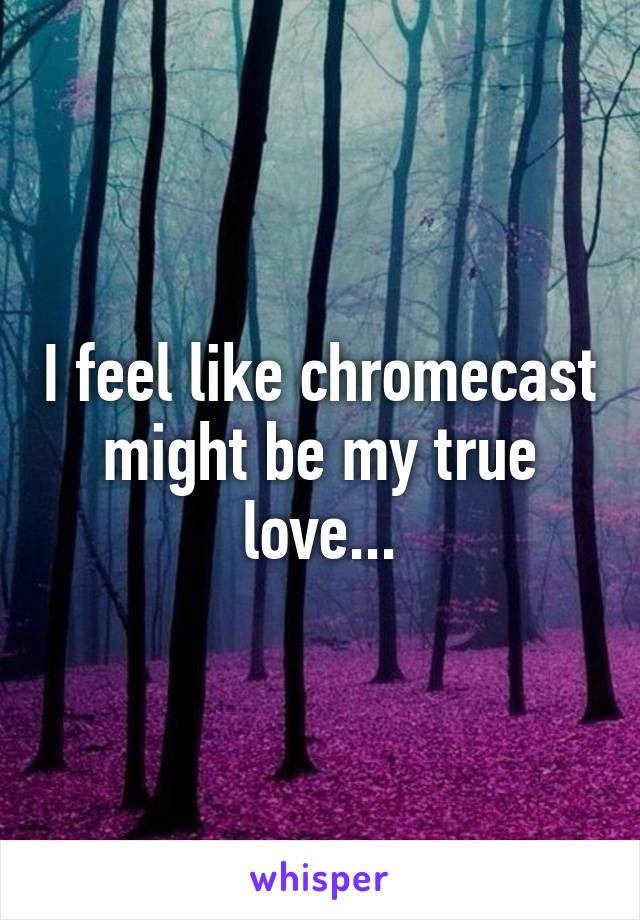 I feel like chromecast might be my true love...