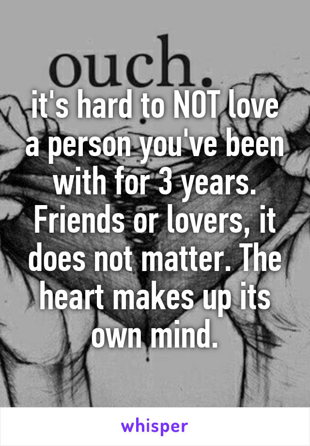 it's hard to NOT love a person you've been with for 3 years. Friends or lovers, it does not matter. The heart makes up its own mind.