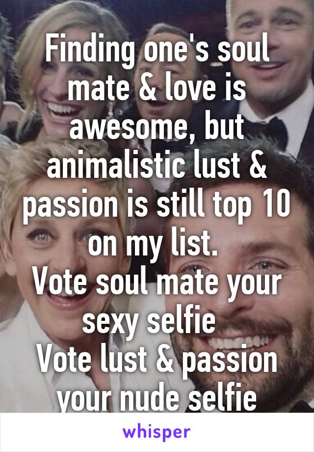 Finding one's soul mate & love is awesome, but animalistic lust & passion is still top 10 on my list. 
Vote soul mate your sexy selfie  
Vote lust & passion your nude selfie