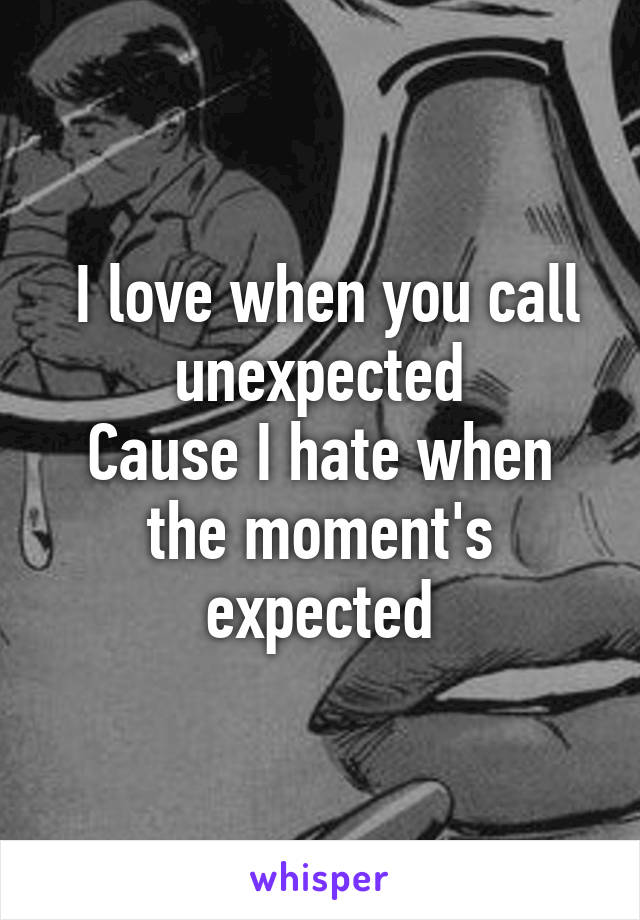  I love when you call unexpected
Cause I hate when the moment's expected