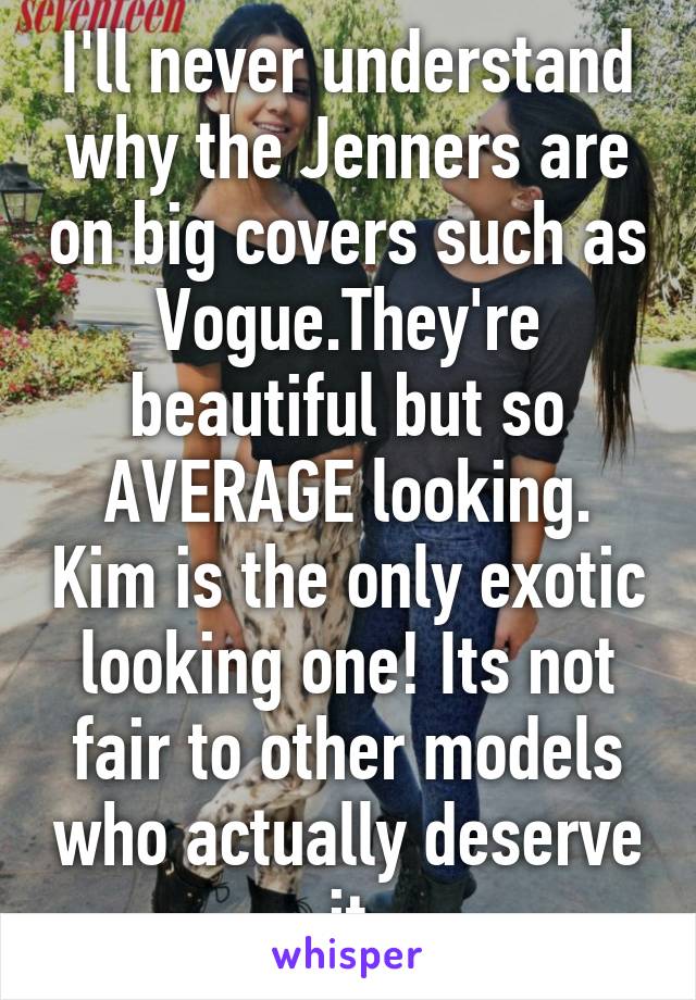 I'll never understand why the Jenners are on big covers such as Vogue.They're beautiful but so AVERAGE looking. Kim is the only exotic looking one! Its not fair to other models who actually deserve it