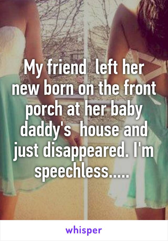 My friend  left her new born on the front porch at her baby daddy's  house and just disappeared. I'm speechless..... 