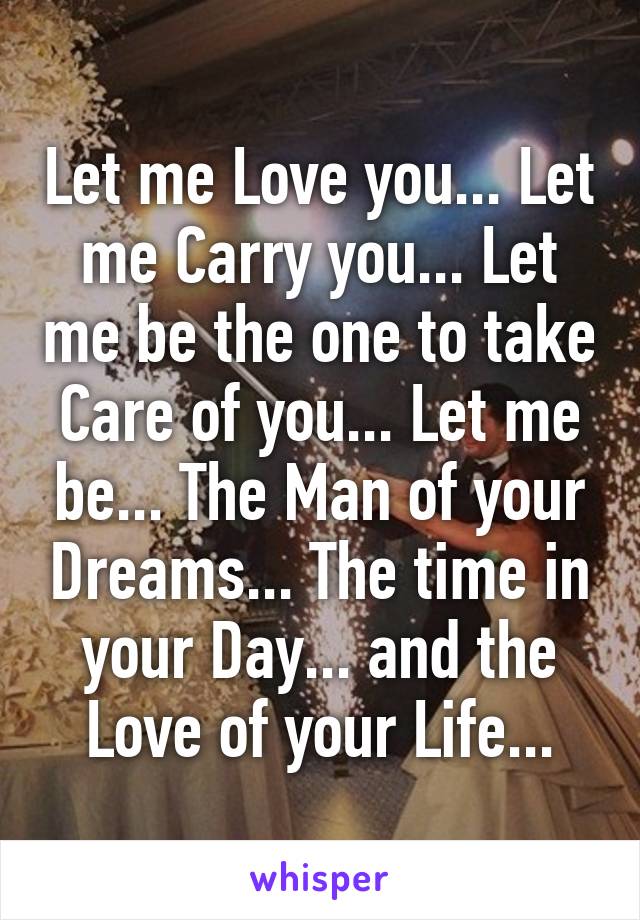 Let me Love you... Let me Carry you... Let me be the one to take Care of you... Let me be... The Man of your Dreams... The time in your Day... and the Love of your Life...