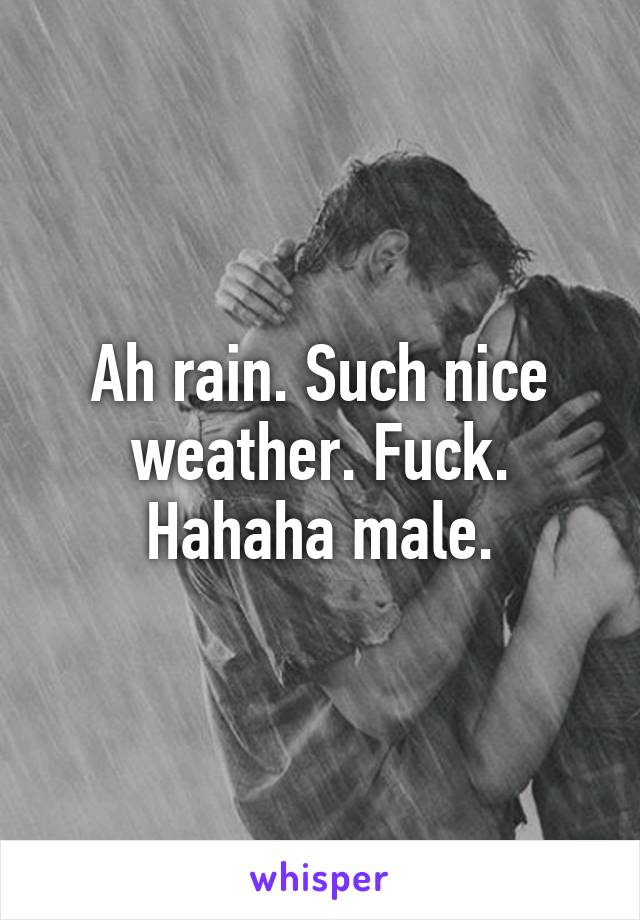 Ah rain. Such nice weather. Fuck. Hahaha male.