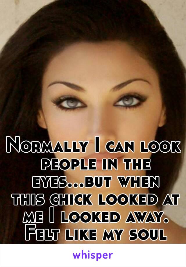 Normally I can look people in the eyes...but when this chick looked at me I looked away. Felt like my soul was being analyzed.