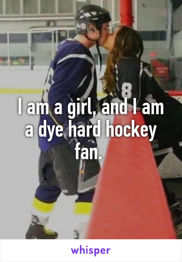 I am a girl, and I am a dye hard hockey fan. 