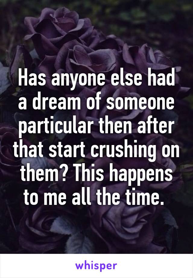 Has anyone else had a dream of someone particular then after that start crushing on them? This happens to me all the time. 
