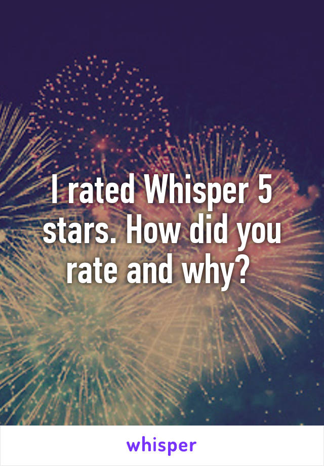 I rated Whisper 5 stars. How did you rate and why? 