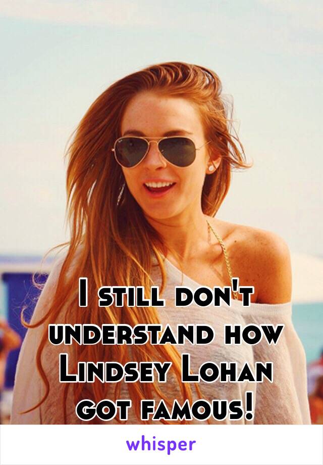 I still don't understand how Lindsey Lohan 
got famous! 