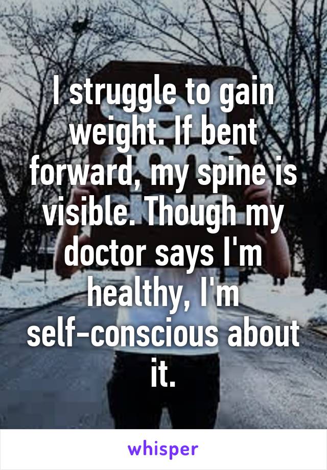 I struggle to gain weight. If bent forward, my spine is visible. Though my doctor says I'm healthy, I'm self-conscious about it.