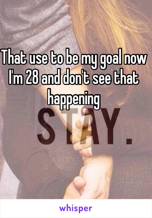 That use to be my goal now I'm 28 and don't see that happening 