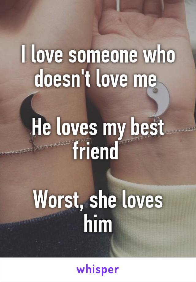 I love someone who doesn't love me 

He loves my best friend 

Worst, she loves him