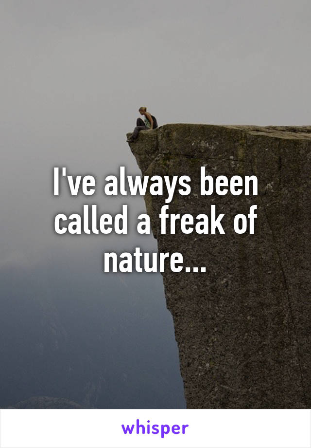 I've always been called a freak of nature...