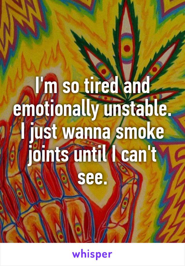 I'm so tired and emotionally unstable.
I just wanna smoke joints until I can't see.